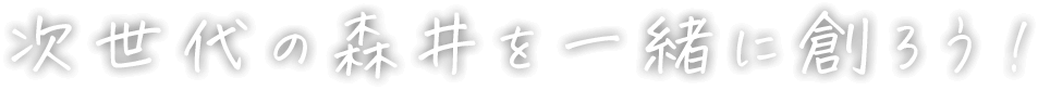 次世代の森井を一緒に創ろう！